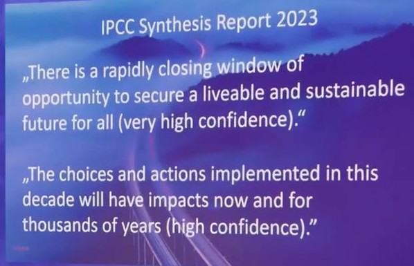 Screenshot from slide:
IPCC Synthesis Report 2023
"There is a rapidly closing window of opportunity to secure a liveable and sustainable future for all (very high confidence).”

"The choices and actions implemented in this decade will have impacts now and for thousands of years (high confidence).” 